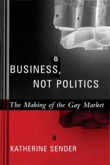 Business, Not Politics : The Making of the Gay Market