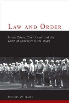 Law and Order : Street Crime, Civil Unrest, and the Crisis of Liberalism in the 1960s