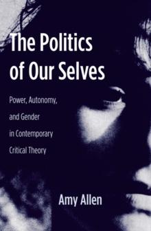 The Politics of Our Selves : Power, Autonomy, and Gender in Contemporary Critical Theory