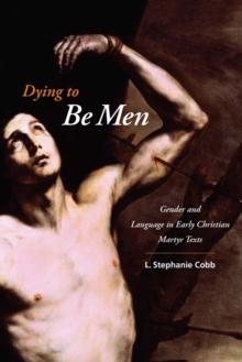 Dying to Be Men : Gender and Language in Early Christian Martyr Texts