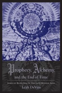 Prophecy, Alchemy, and the End of Time : John of Rupescissa in the Late Middle Ages