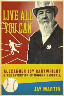 Live All You Can : Alexander Joy Cartwright and the Invention of Modern Baseball