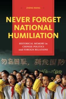 Never Forget National Humiliation : Historical Memory in Chinese Politics and Foreign Relations