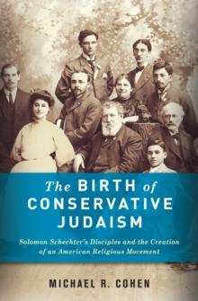 The Birth of Conservative Judaism : Solomon Schechter's Disciples and the Creation of an American Religious Movement