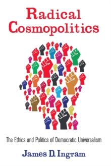 Radical Cosmopolitics : The Ethics and Politics of Democratic Universalism