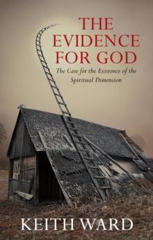 The Evidence for God : The Case for the Existence of the Spiritual Dimension