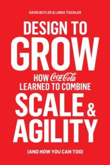 Design to Grow : How Coca-Cola Learned to Combine Scale and Agility (and How You Can, Too)