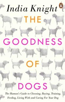 The Goodness of Dogs : The Human's Guide to Choosing, Buying, Training, Feeding, Living With and Caring For Your Dog