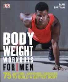 Bodyweight Workouts For Men : 75 Anytime, Anywhere Exercises to Build a Better Body