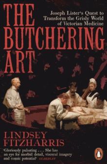 The Butchering Art : Joseph Lister's Quest to Transform the Grisly World of Victorian Medicine