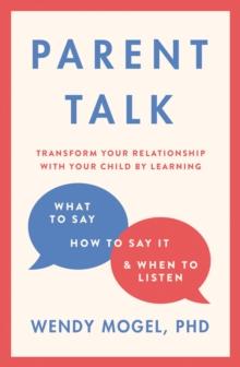 Parent Talk : Transform Your Relationship with Your Child By Learning What to Say, How to Say it, and When to Listen