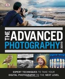 The Advanced Photography Guide : The Ultimate Step-by-Step Manual for Getting the Most from Your Digital Camera