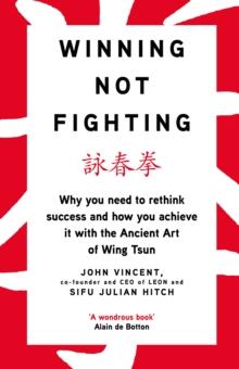 Winning Not Fighting : Why You Need To Rethink Success And How You Achieve It With The Ancient Art Of Wing Tsun