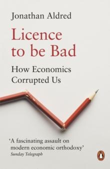 Licence to be Bad : How Economics Corrupted Us