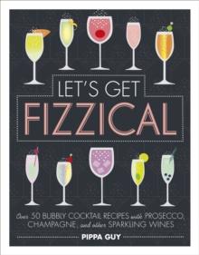 Let's Get Fizzical : Over 50 Bubbly Cocktail Recipes with Prosecco, Champagne, and other Sparkling Wines