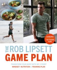 The Rob Lipsett Game Plan : Transform Your Body with My 3 Point Mindset, Nutrition and Training Plan