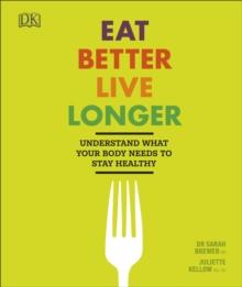 Eat Better, Live Longer : Understand What Your Body Needs to Stay Healthy