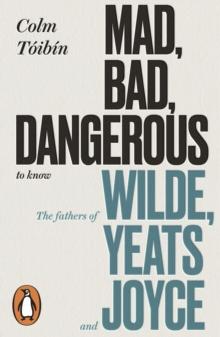 Mad, Bad, Dangerous to Know : The Fathers of Wilde, Yeats and Joyce