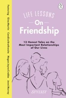 Life Lessons On Friendship : 13 Honest Tales of the Most Important Relationships of Our Lives