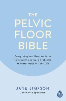 The Pelvic Floor Bible : Everything You Need To Know To Prevent And Cure Problems At Every Stage In Your Life