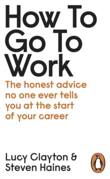 How to Go to Work : The Honest Advice No One Ever Tells You at the Start of Your Career