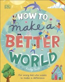 How to Make a Better World : For Every Kid Who Wants to Make a Difference