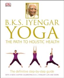 BKS Iyengar Yoga The Path to Holistic Health : The Definitive Step-by-Step Guide