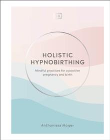 Holistic Hypnobirthing : Mindful Practices for a Positive Pregnancy and Birth