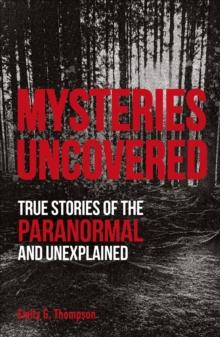 Mysteries Uncovered : True Stories Of The Paranormal And Unexplained