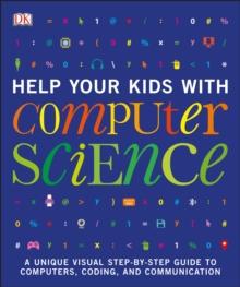 Help Your Kids with Computer Science (Key Stages 1-5) : A Unique Step-by-Step Visual Guide to Computers, Coding, and Communication