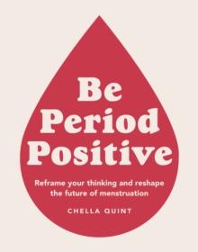 Be Period Positive : Reframe Your Thinking And Reshape The Future Of Menstruation