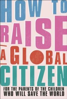 How to Raise a Global Citizen : For the Parents of the Children Who Will Save the World