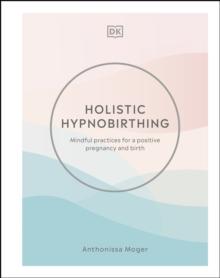 Holistic Hypnobirthing : Mindful Practices for a Positive Pregnancy and Birth