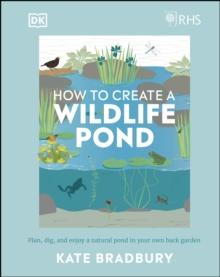 RHS How to Create a Wildlife Pond : Plan, Dig, and Enjoy a Natural Pond in Your Own Back Garden