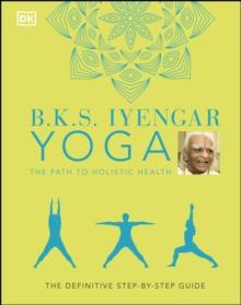 B.K.S. Iyengar Yoga The Path to Holistic Health : The Definitive Step-by-step Guide