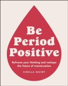 Be Period Positive : Reframe Your Thinking And Reshape The Future Of Menstruation