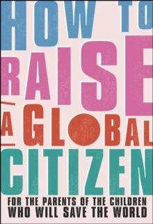 How to Raise a Global Citizen : For the Parents of the Children Who Will Save the World