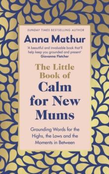 The Little Book of Calm for New Mums : Grounding words for the highs, the lows and the moments in between