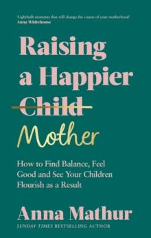 Raising A Happier Mother : How to Find Balance, Feel Good and See Your Children Flourish as a Result.