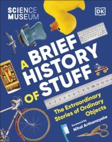 The Science Museum A Brief History of Stuff : The Extraordinary Stories of Ordinary Objects