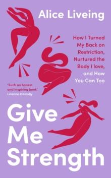 Give Me Strength : How I Turned My Back on Restriction, Nurtured the Body I Love, and How You Can Too