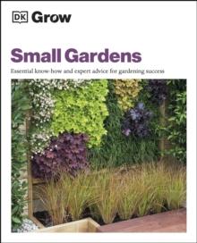 Grow Small Gardens : Essential Know-how and Expert Advice for Gardening Success