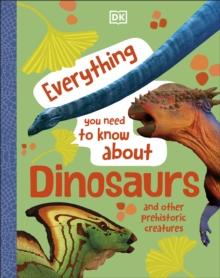 Everything You Need to Know About Dinosaurs : And Other Prehistoric Creatures