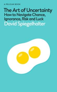 The Art of Uncertainty : How to Navigate Chance, Ignorance, Risk and Luck