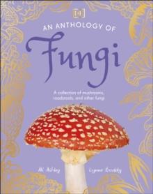 An Anthology of Fungi : A Collection of 100 Mushrooms, Toadstools and Other Fungi