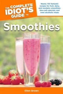 The Complete Idiot's Guide to Smoothies : 150 Recipes for Fruit, Dairy, and Nondairy Smoothies; Low-Carb Specials; and Even Alcoholic Treats