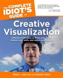 The Complete Idiot's Guide to Creative Visualization : Effective Techniques to Focus Your Goals, Sharpen Your Skills, and Realize Your Visions