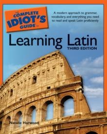 The Complete Idiot's Guide to Learning Latin, 3rd Edition : A Modern Approach to Grammar, Vocabulary, and Everything You Need to Read and Speak Latin Proficiently