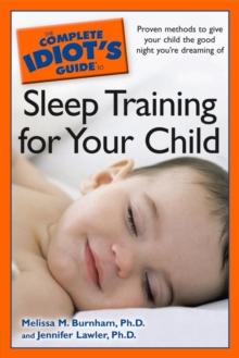 The Complete Idiot's Guide to Sleep Training Your Child : Proven Methods to Give Your Child the Good Night Youre Dreaming Of