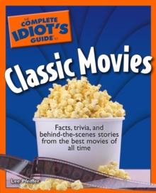 The Complete Idiot's Guide to Classic Movies : Facts, Trivia, and Behind-the-Scenes Stories from the Best Movies of All Time